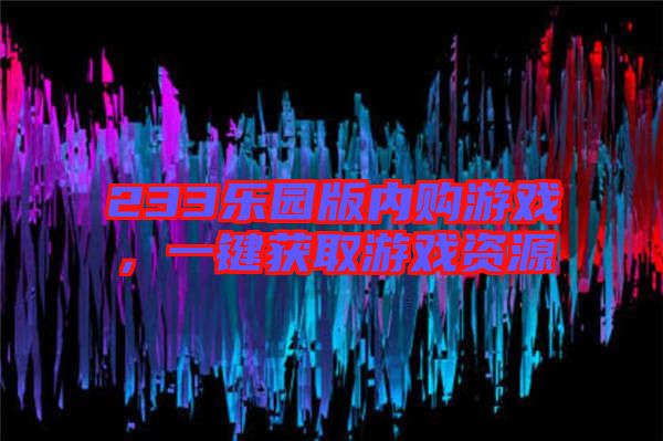 233樂園版內購游戲，一鍵獲取游戲資源