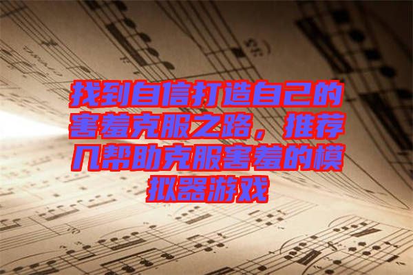 找到自信打造自己的害羞克服之路，推薦幾幫助克服害羞的模擬器游戲