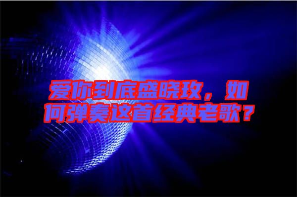 愛(ài)你到底盛曉玫，如何彈奏這首經(jīng)典老歌？