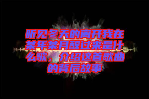 聽(tīng)見(jiàn)冬天的離開(kāi)我在某年某月醒過(guò)來(lái)是什么歌，介紹這首歌曲的背后故事