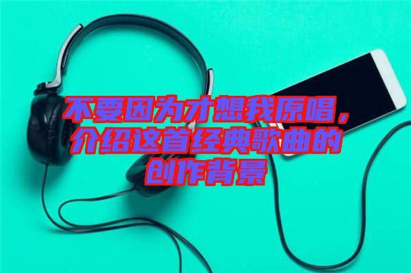 不要因為才想我原唱，介紹這首經(jīng)典歌曲的創(chuàng)作背景