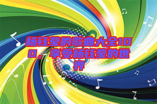 楊鈺瑩的歌曲大全100，享受楊鈺瑩的世界