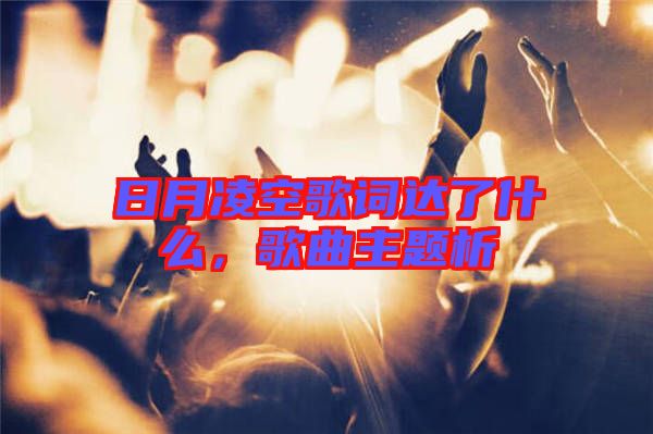 日月凌空歌詞達了什么，歌曲主題析