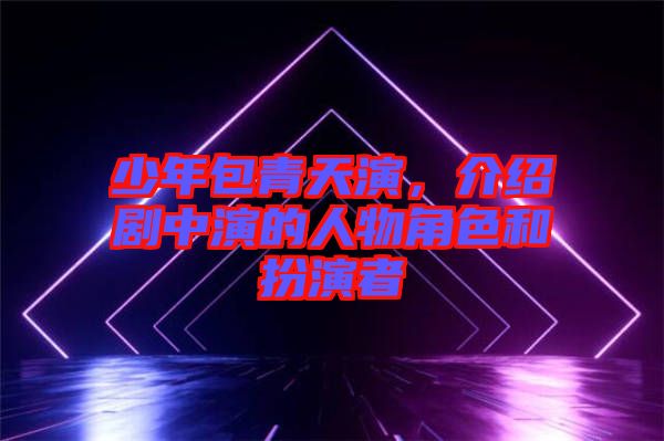 少年包青天演，介紹劇中演的人物角色和扮演者