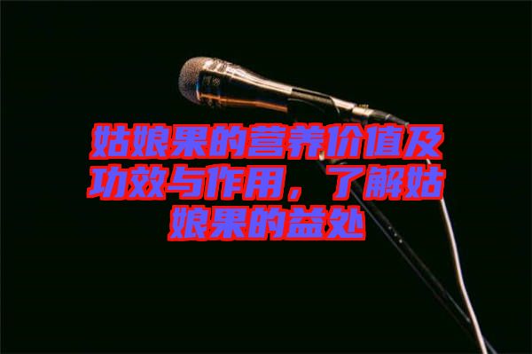 姑娘果的營養(yǎng)價值及功效與作用，了解姑娘果的益處