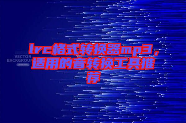 lrc格式轉(zhuǎn)換器mp3，適用的音轉(zhuǎn)換工具推薦