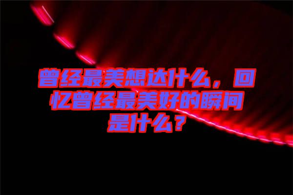 曾經(jīng)最美想達什么，回憶曾經(jīng)最美好的瞬間是什么？