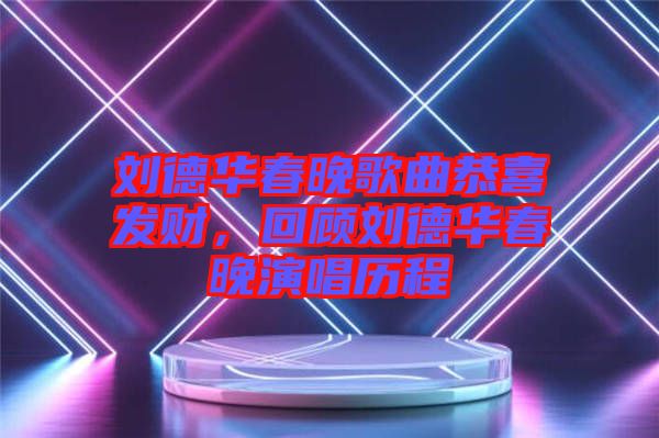 劉德華春晚歌曲恭喜發(fā)財(cái)，回顧劉德華春晚演唱?dú)v程