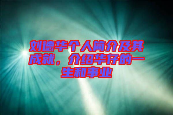 劉德華個人簡介及其成就，介紹華仔的一生和事業(yè)