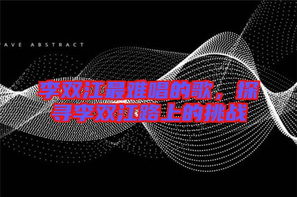 李雙江最難唱的歌，探尋李雙江路上的挑戰(zhàn)