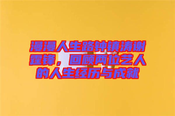 漫漫人生路鐘鎮(zhèn)濤謝霆鋒，回顧兩位藝人的人生經(jīng)歷與成就