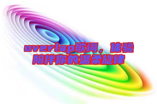 overlap歌詞，體驗(yàn)陪伴你的溫柔旋律