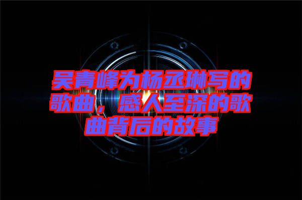 吳青峰為楊丞琳寫的歌曲，感人至深的歌曲背后的故事