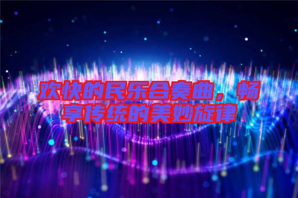 歡快的民樂合奏曲，暢享傳統(tǒng)的美妙旋律