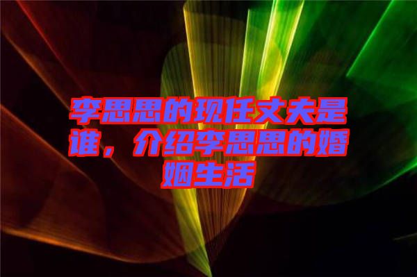 李思思的現(xiàn)任丈夫是誰，介紹李思思的婚姻生活