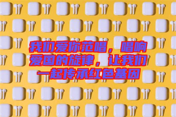 我們愛你范唱，唱響愛國(guó)的旋律，讓我們一起傳承紅色基因