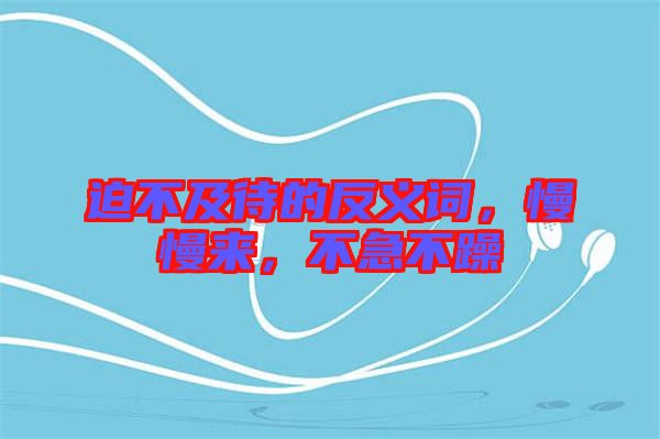 迫不及待的反義詞，慢慢來，不急不躁