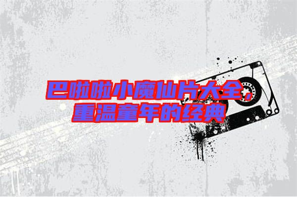 巴啦啦小魔仙片大全，重溫童年的經(jīng)典