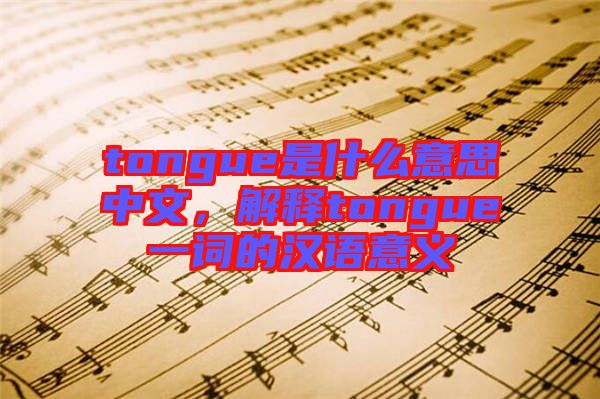 tongue是什么意思中文，解釋tongue一詞的漢語意義