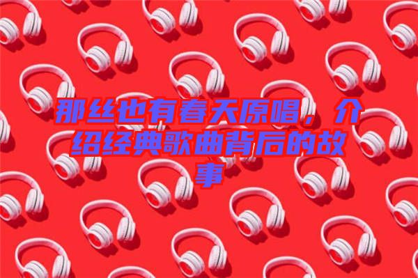 那絲也有春天原唱，介紹經(jīng)典歌曲背后的故事