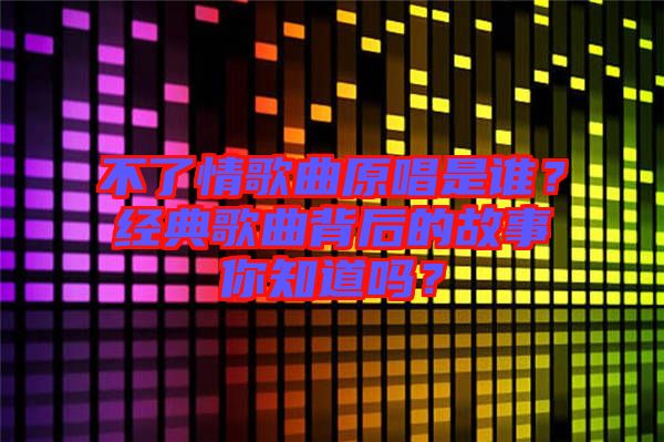 不了情歌曲原唱是誰(shuí)？經(jīng)典歌曲背后的故事你知道嗎？