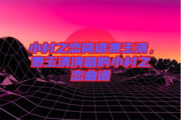 小村之戀簡(jiǎn)譜費(fèi)玉清，費(fèi)玉清演唱的小村之戀曲譜