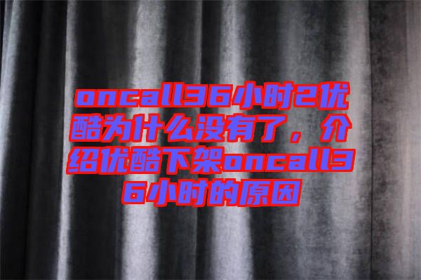 oncall36小時(shí)2優(yōu)酷為什么沒有了，介紹優(yōu)酷下架oncall36小時(shí)的原因