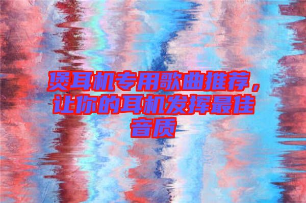 煲耳機(jī)專用歌曲推薦，讓你的耳機(jī)發(fā)揮最佳音質(zhì)