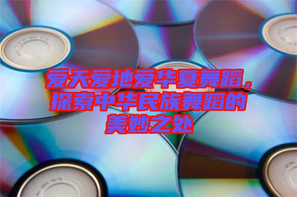 愛(ài)天愛(ài)地愛(ài)華夏舞蹈，探索中華民族舞蹈的美妙之處