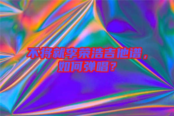 不將就李榮浩吉他譜，如何彈唱？