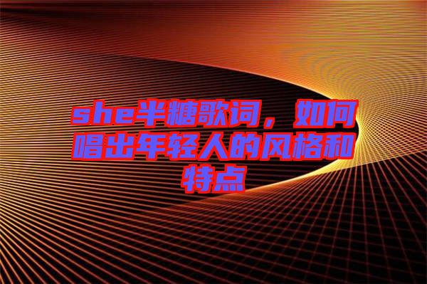 she半糖歌詞，如何唱出年輕人的風(fēng)格和特點