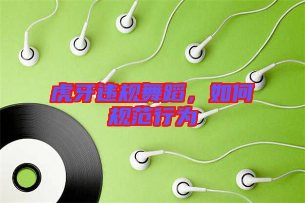 虎牙違規(guī)舞蹈，如何規(guī)范行為