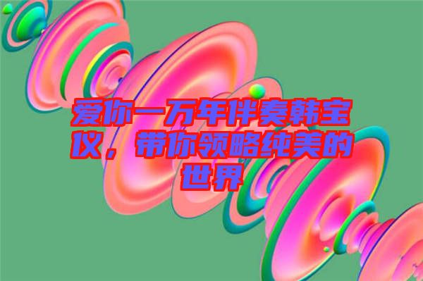 愛你一萬(wàn)年伴奏韓寶儀，帶你領(lǐng)略純美的世界