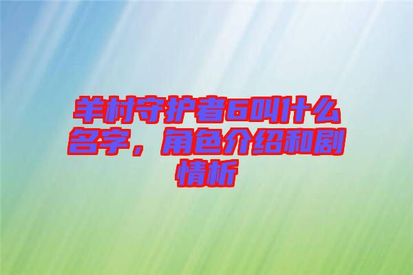 羊村守護(hù)者6叫什么名字，角色介紹和劇情析