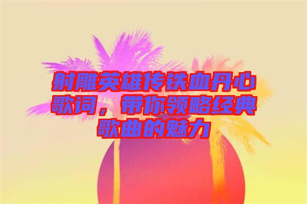 射雕英雄傳鐵血丹心歌詞，帶你領(lǐng)略經(jīng)典歌曲的魅力