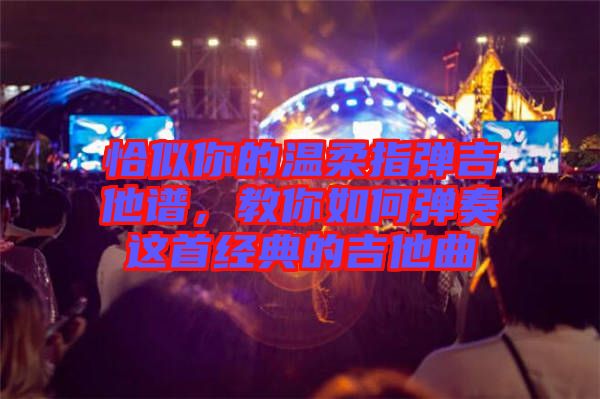恰似你的溫柔指彈吉他譜，教你如何彈奏這首經(jīng)典的吉他曲