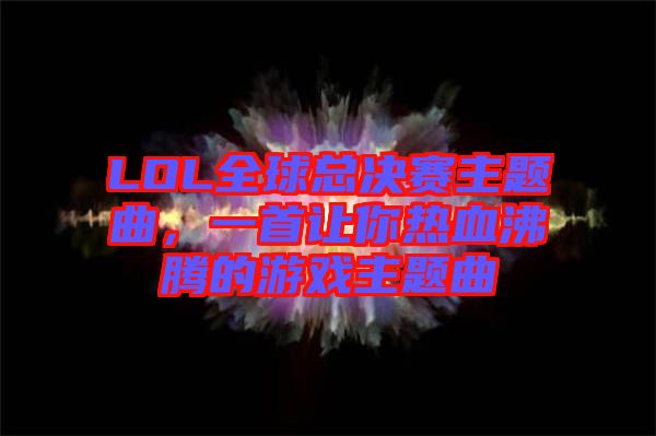 LOL全球總決賽主題曲，一首讓你熱血沸騰的游戲主題曲