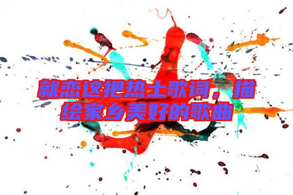 就戀這把熱土歌詞，描繪家鄉(xiāng)美好的歌曲
