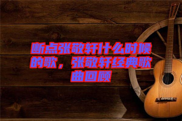 斷點張敬軒什么時候的歌，張敬軒經(jīng)典歌曲回顧