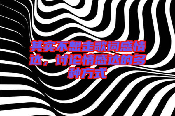 其實(shí)不想走歌詞感情達(dá)，討論情感達(dá)的多種方式