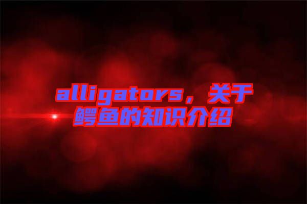 alligators，關(guān)于鱷魚的知識介紹
