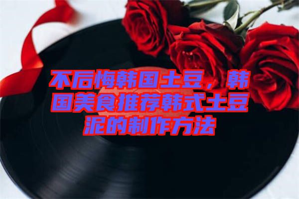 不后悔韓國(guó)土豆，韓國(guó)美食推薦韓式土豆泥的制作方法