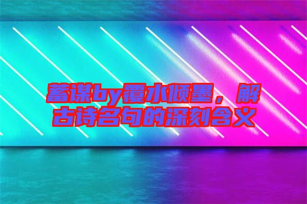 蓄謀by覆水傾墨，解古詩(shī)名句的深刻含義