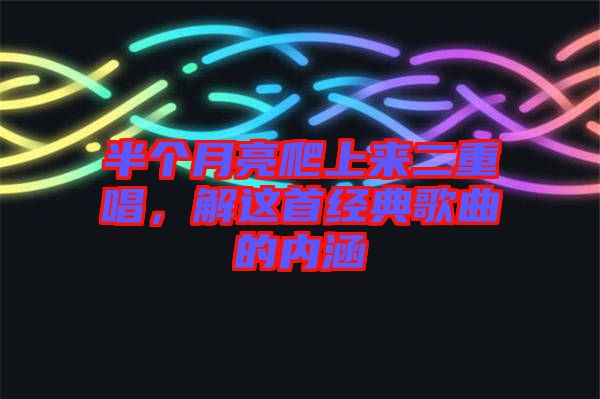 半個(gè)月亮爬上來(lái)二重唱，解這首經(jīng)典歌曲的內(nèi)涵