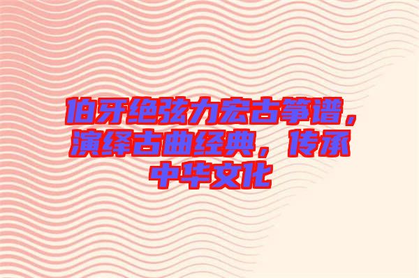 伯牙絕弦力宏古箏譜，演繹古曲經典，傳承中華文化