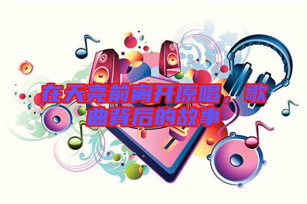 在天亮前離開原唱，歌曲背后的故事