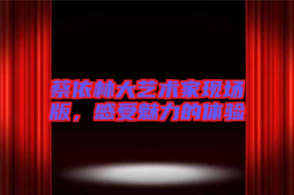 蔡依林大藝術(shù)家現(xiàn)場(chǎng)版，感受魅力的體驗(yàn)