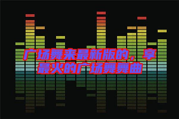 廣場舞來最新版的，享最火的廣場舞舞曲