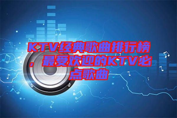 KTV經(jīng)典歌曲排行榜，最受歡迎的KTV必點(diǎn)歌曲