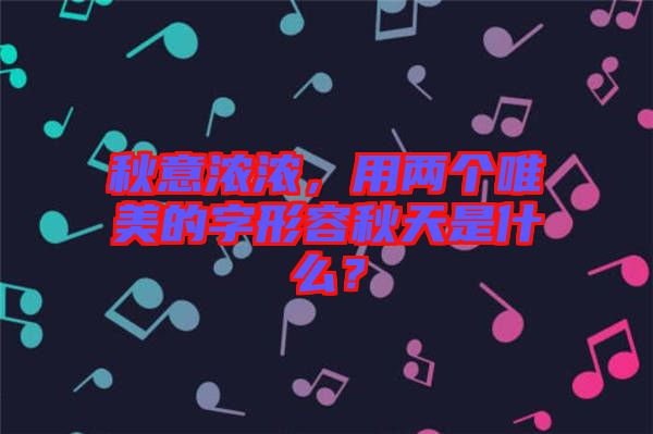 秋意濃濃，用兩個(gè)唯美的字形容秋天是什么？